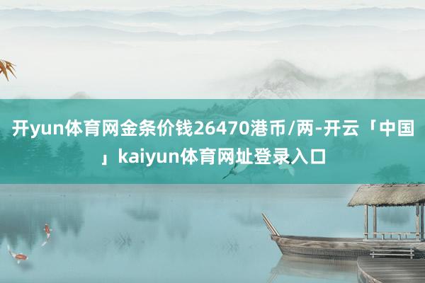 开yun体育网金条价钱26470港币/两-开云「中国」kaiyun体育网址登录入口