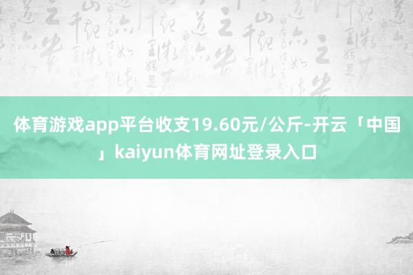 体育游戏app平台收支19.60元/公斤-开云「中国」kaiyun体育网址登录入口