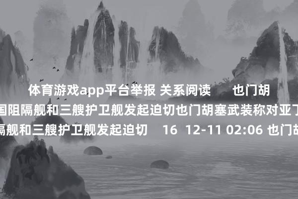 体育游戏app平台举报 关系阅读      也门胡塞武装称对亚丁湾两艘好意思国阻隔舰和三艘护卫舰发起迫切也门胡塞武装称对亚丁湾两艘好意思国阻隔舰和三艘护卫舰发起迫切    16  12-11 02:06 也门胡塞武装称在以色列阿什杜德实行军事动作并击中倡导也门胡塞武装称在以色列阿什杜德实行军事动作并击中倡导    0  12-09 22:19 欧盟对华高压无缝钢瓶发起反推销探询欧盟对华高压无缝钢瓶
