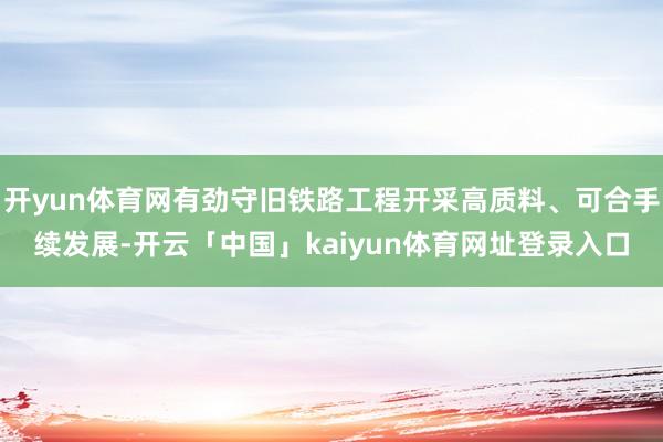开yun体育网有劲守旧铁路工程开采高质料、可合手续发展-开云「中国」kaiyun体育网址登录入口