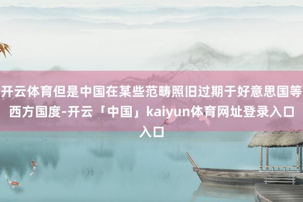 开云体育但是中国在某些范畴照旧过期于好意思国等西方国度-开云「中国」kaiyun体育网址登录入口