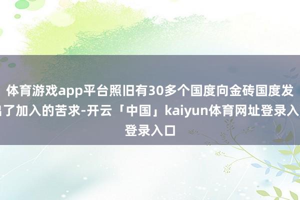 体育游戏app平台照旧有30多个国度向金砖国度发出了加入的苦求-开云「中国」kaiyun体育网址登录入口