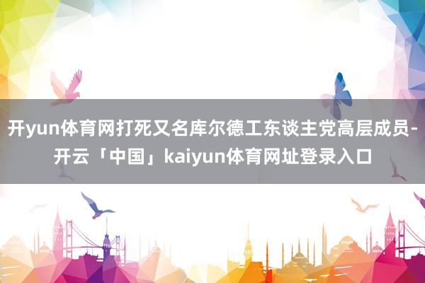 开yun体育网打死又名库尔德工东谈主党高层成员-开云「中国」kaiyun体育网址登录入口