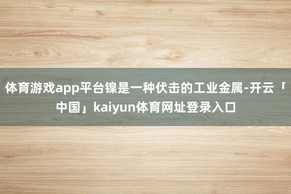 体育游戏app平台镍是一种伏击的工业金属-开云「中国」kaiyun体育网址登录入口