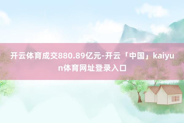 开云体育成交880.89亿元-开云「中国」kaiyun体育网址登录入口