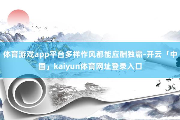 体育游戏app平台多样作风都能应酬独霸-开云「中国」kaiyun体育网址登录入口