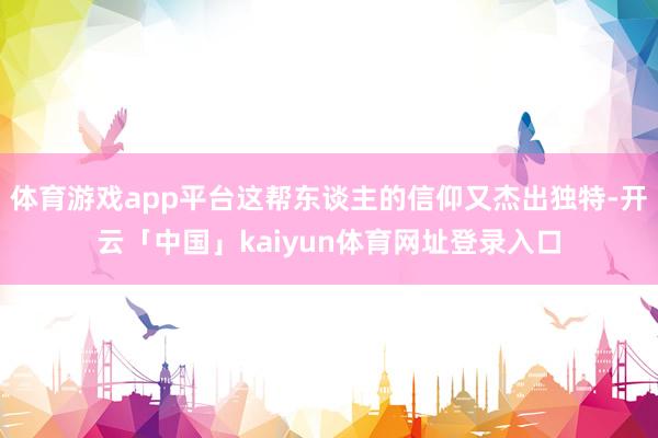 体育游戏app平台这帮东谈主的信仰又杰出独特-开云「中国」kaiyun体育网址登录入口