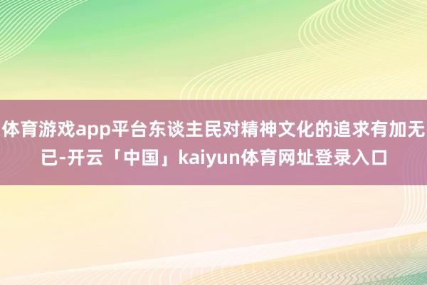 体育游戏app平台东谈主民对精神文化的追求有加无已-开云「中国」kaiyun体育网址登录入口
