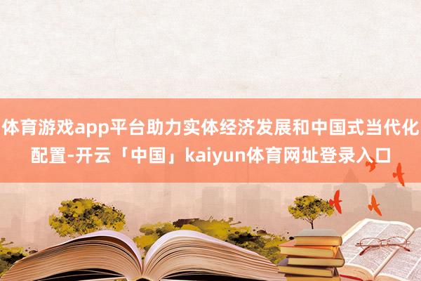 体育游戏app平台助力实体经济发展和中国式当代化配置-开云「中国」kaiyun体育网址登录入口