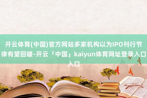 开云体育(中国)官方网站多家机构以为IPO刊行节律有望回暖-开云「中国」kaiyun体育网址登录入口