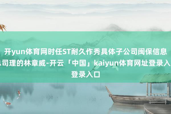 开yun体育网时任ST耐久作秀具体子公司闽保信息总司理的林章威-开云「中国」kaiyun体育网址登录入口