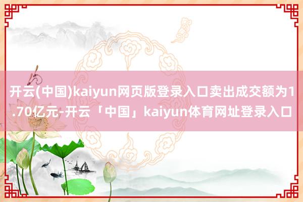 开云(中国)kaiyun网页版登录入口卖出成交额为1.70亿元-开云「中国」kaiyun体育网址登录入口