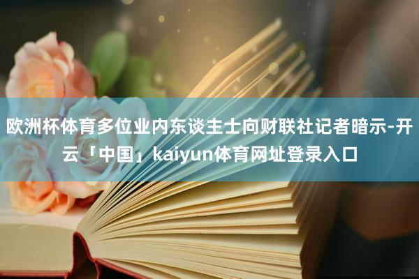 欧洲杯体育多位业内东谈主士向财联社记者暗示-开云「中国」kaiyun体育网址登录入口