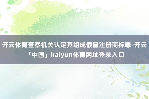 开云体育查察机关认定其组成假冒注册商标罪-开云「中国」kaiyun体育网址登录入口