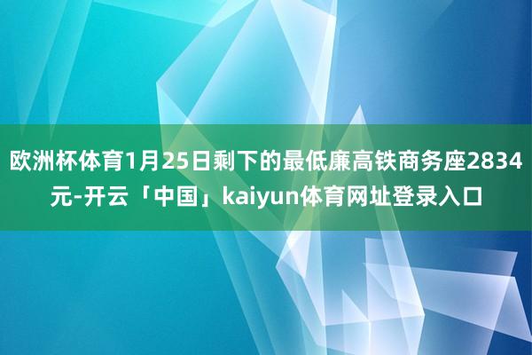 欧洲杯体育1月25日剩下的最低廉高铁商务座2834元-开云「中国」kaiyun体育网址登录入口