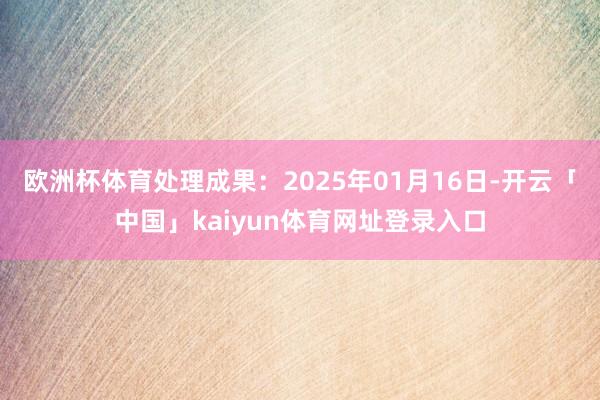 欧洲杯体育处理成果：2025年01月16日-开云「中国」kaiyun体育网址登录入口