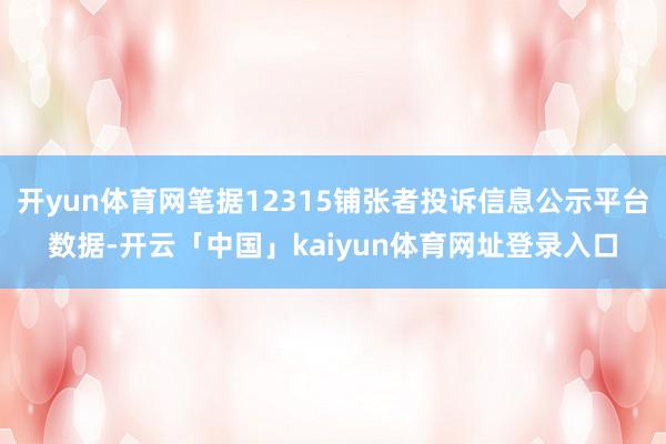 开yun体育网笔据12315铺张者投诉信息公示平台数据-开云「中国」kaiyun体育网址登录入口