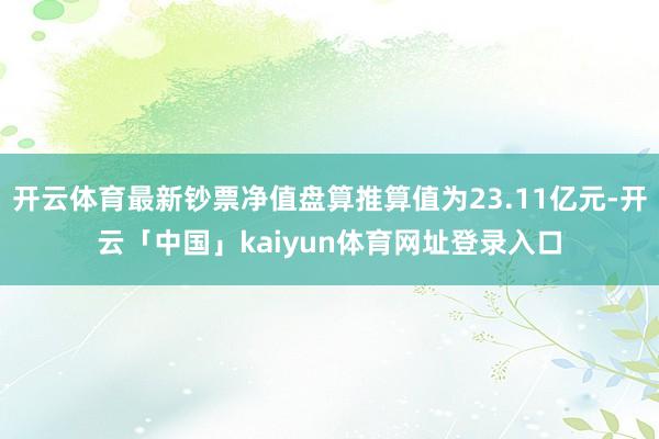 开云体育最新钞票净值盘算推算值为23.11亿元-开云「中国」kaiyun体育网址登录入口