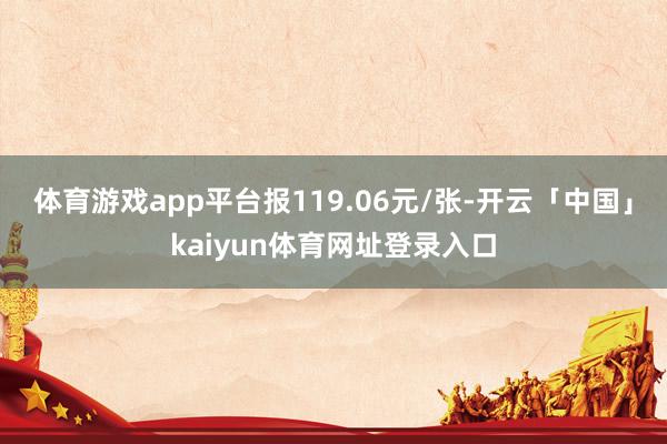 体育游戏app平台报119.06元/张-开云「中国」kaiyun体育网址登录入口