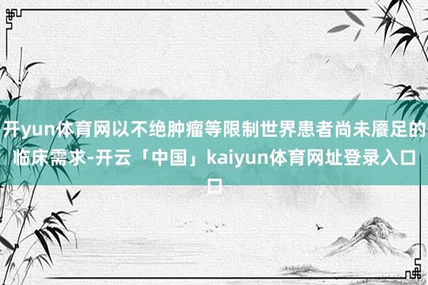 开yun体育网以不绝肿瘤等限制世界患者尚未餍足的临床需求-开云「中国」kaiyun体育网址登录入口