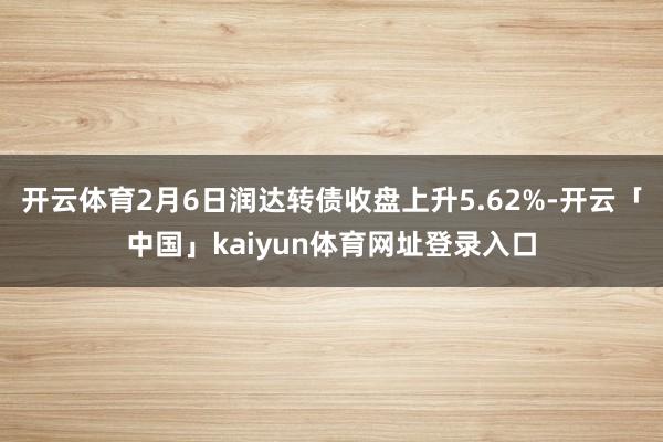 开云体育2月6日润达转债收盘上升5.62%-开云「中国」kaiyun体育网址登录入口