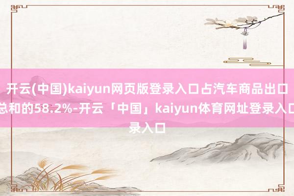 开云(中国)kaiyun网页版登录入口占汽车商品出口总和的58.2%-开云「中国」kaiyun体育网址登录入口