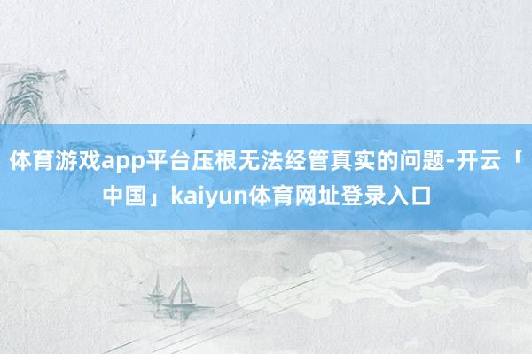 体育游戏app平台压根无法经管真实的问题-开云「中国」kaiyun体育网址登录入口