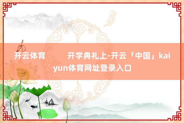 开云体育          开学典礼上-开云「中国」kaiyun体育网址登录入口