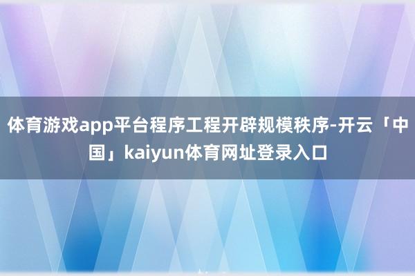 体育游戏app平台程序工程开辟规模秩序-开云「中国」kaiyun体育网址登录入口