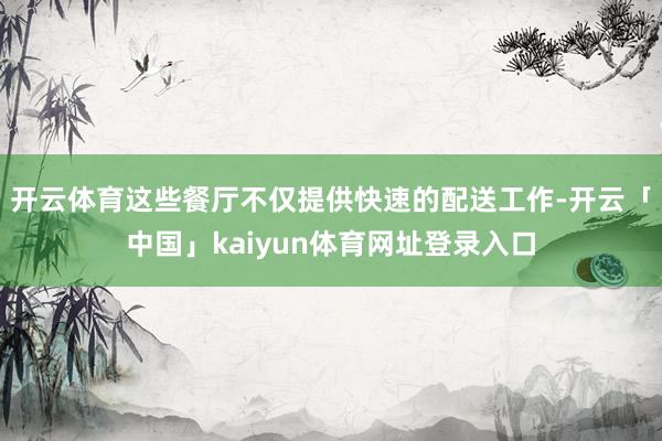 开云体育这些餐厅不仅提供快速的配送工作-开云「中国」kaiyun体育网址登录入口